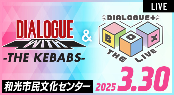 2025.3.30 DIALOGUE＋WITH vol.2 －THE KEBABS－ / DIALOGUE＋BOX THE LIVE!!!! vol.3